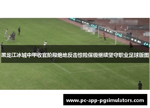 黑龙江冰城中甲收官阶段绝地反击惊险保级继续坚守职业足球版图