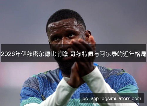 2026年伊兹密尔德比前瞻 哥兹特佩与阿尔泰的近年格局 2026年伊兹密尔德比前瞻 哥兹特佩与阿尔泰的近年格局